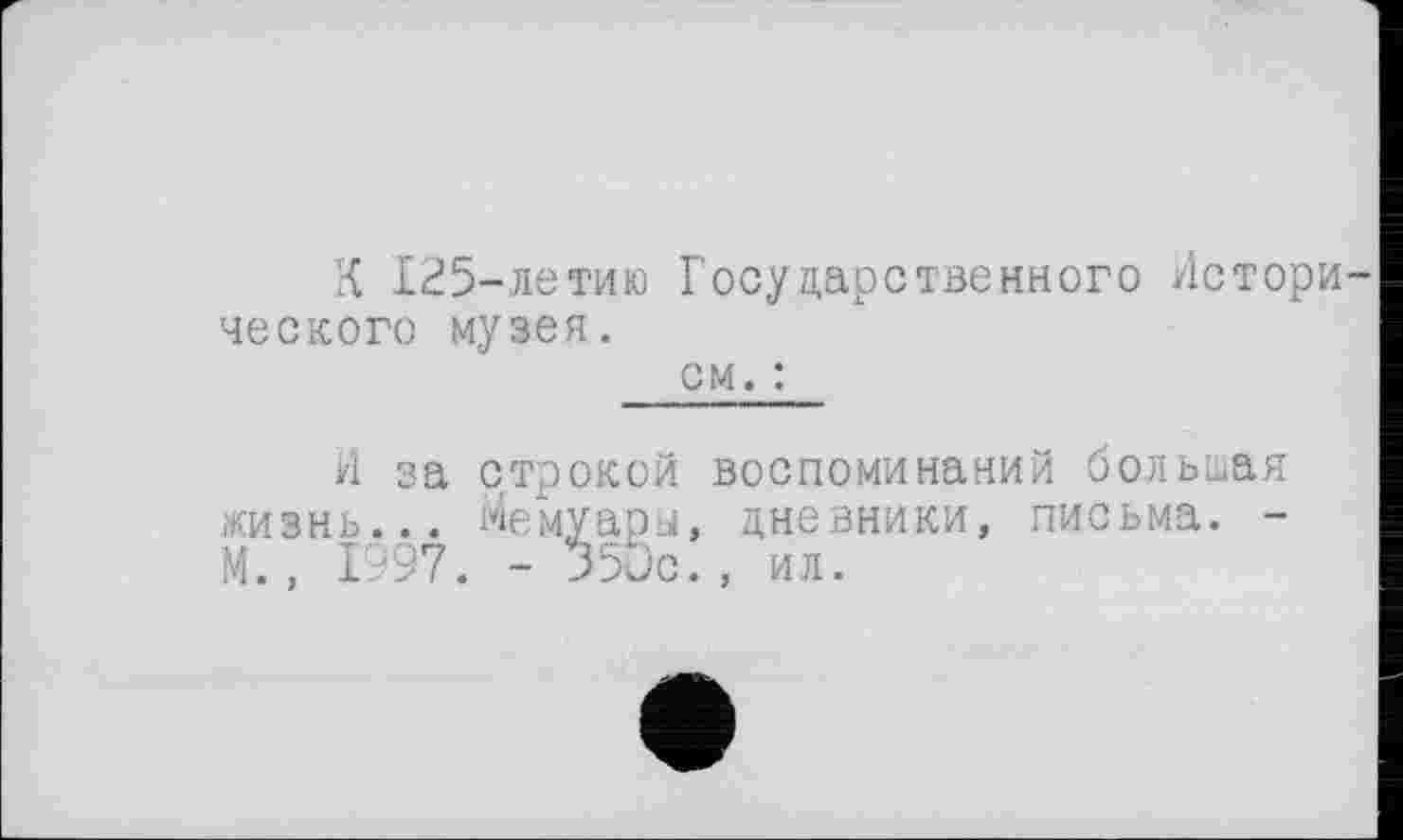 ﻿К 125-летию Государственного Истори ческого музея.
см. :
И за строкой воспоминаний большая
хизнь... мемуары, дневники, письма. -М., 1997. - 350с., ил.